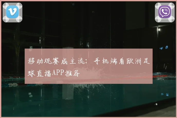 移动观赛成主流：手机端看欧洲足球直播APP推荐