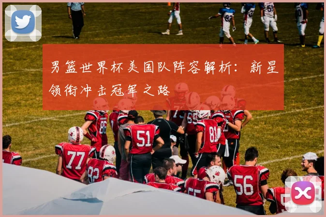 男篮世界杯美国队阵容解析：新星领衔冲击冠军之路