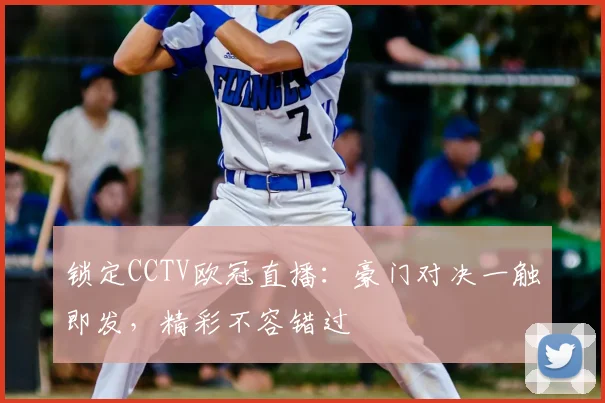 锁定CCTV欧冠直播：豪门对决一触即发，精彩不容错过
