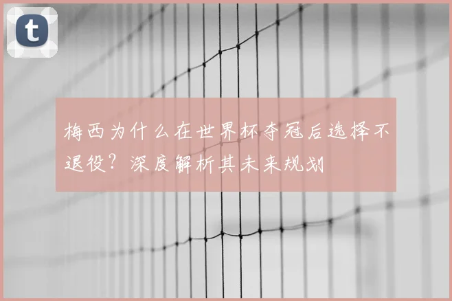 梅西为什么在世界杯夺冠后选择不退役？深度解析其未来规划