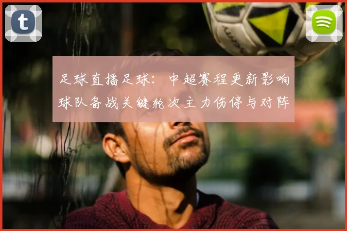 足球直播足球：中超赛程更新影响球队备战关键轮次主力伤停与对阵安排