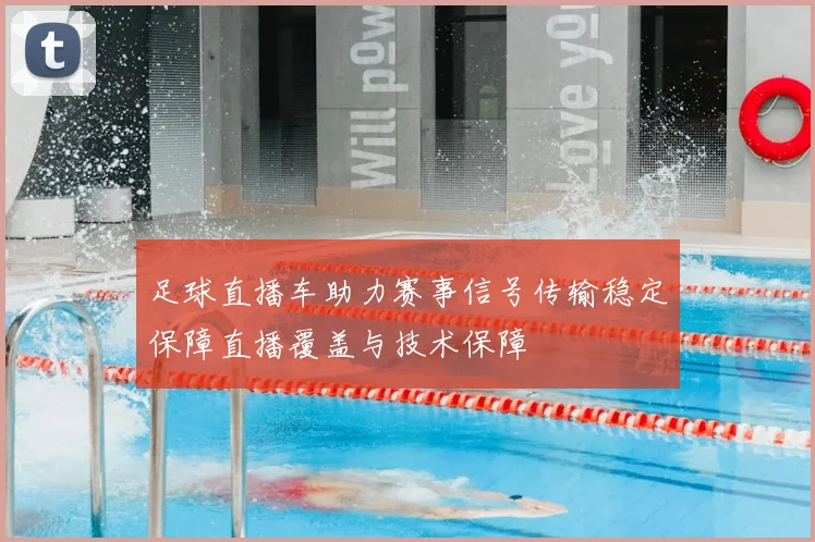 足球直播车助力赛事信号传输稳定保障直播覆盖与技术保障