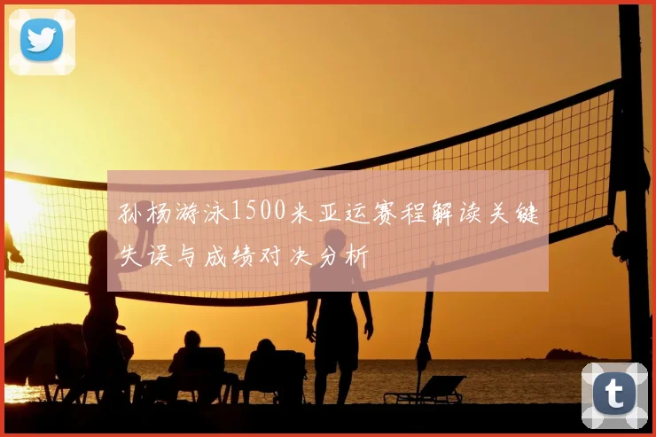 孙杨游泳1500米亚运赛程解读关键失误与成绩对决分析