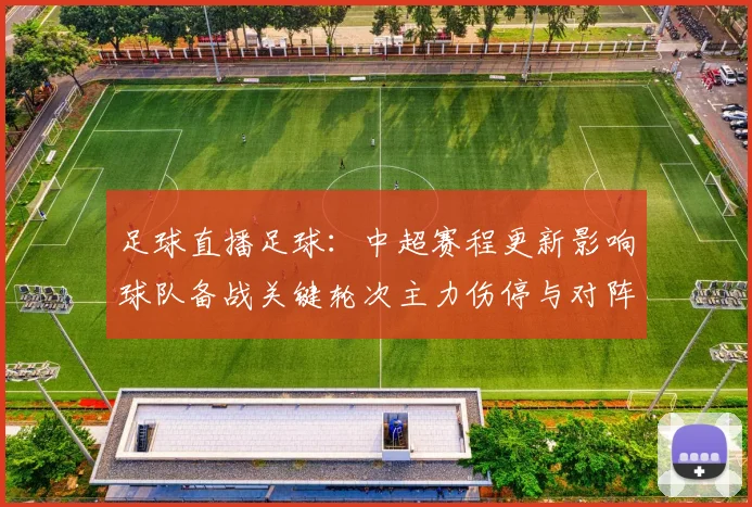 足球直播足球：中超赛程更新影响球队备战关键轮次主力伤停与对阵安排