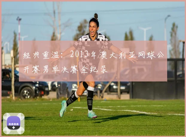 经典重温：2013年澳大利亚网球公开赛男单决赛全纪录