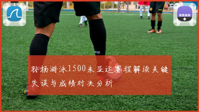孙杨游泳1500米亚运赛程解读关键失误与成绩对决分析