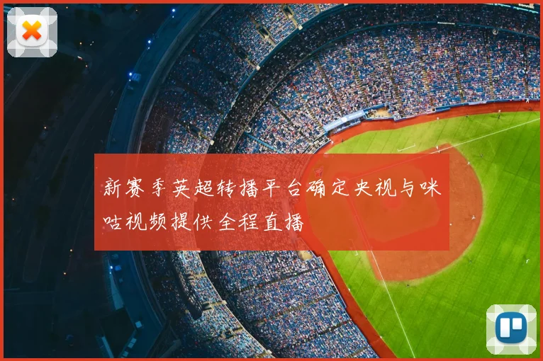 新赛季英超转播平台确定央视与咪咕视频提供全程直播