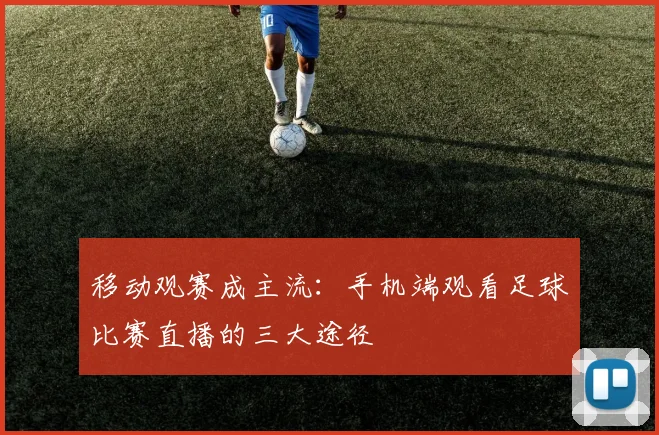 移动观赛成主流：手机端观看足球比赛直播的三大途径