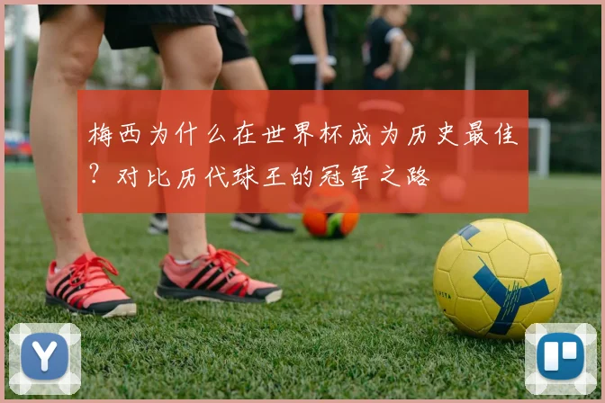 梅西为什么在世界杯成为历史最佳？对比历代球王的冠军之路